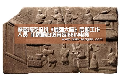 戚薇深夜探班《最强大脑》后期工作人员 机房暖心送宵夜|BBIN电竞(图3) BBIN足球