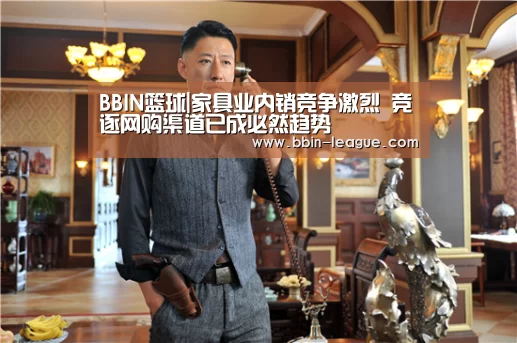 BBIN篮球|家具业内销竞争激烈 竞逐网购渠道已成必然趋势(图1) BBIN体育