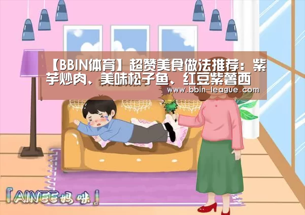 【BBIN体育】超赞美食做法推荐:紫芋炒肉、美味松子鱼、红豆紫薯西米露,馋了(图1) BBIN足球